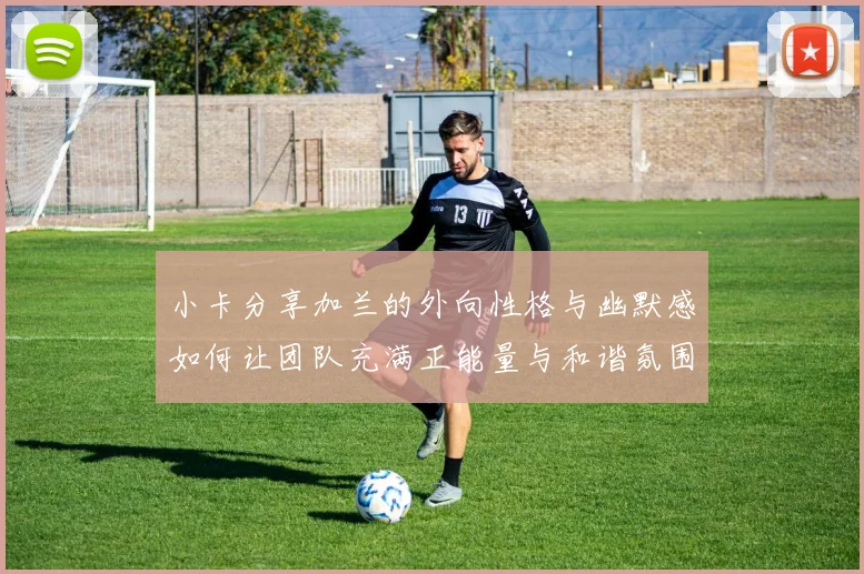 小卡分享加兰的外向性格与幽默感如何让团队充满正能量与和谐氛围